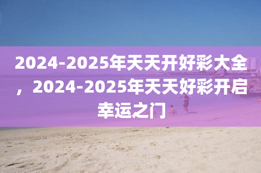 2025年天天开好彩资料,揭秘未来幸运之门，2025年天天开好彩资料探索之旅